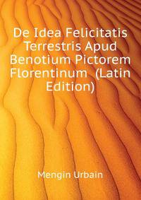 De Idea Felicitatis Terrestris Apud Benotium Pictorem Florentinum ... (Latin Edition)