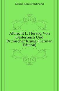 Albrecht I., Herzog Von Oesterreich Und Roemischer Koenig (German Edition)