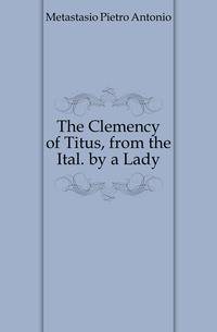 The Clemency of Titus, from the Ital. by a Lady