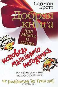 Добрая книга для мамы и папы. Исповедь маленького негодника. Вся правда жизни вашего ребенка от рождения до трех лет