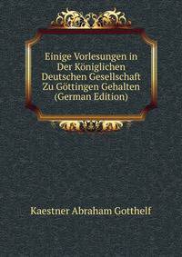 Einige Vorlesungen in Der Koeniglichen Deutschen Gesellschaft Zu Goettingen Gehalten (German Edition)