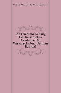 Die Feierliche Sitzung Der Kaiserlichen Akademie Der Wissenschaften (German Edition)