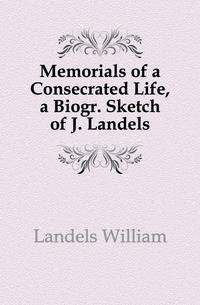 Memorials of a Consecrated Life, a Biogr. Sketch of J. Landels