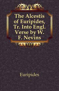 The Alcestis of Euripides, Tr. Into Engl. Verse by W.F. Nevins