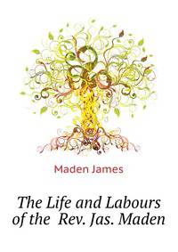 The Life and Labours of the ... Rev. Jas. Maden