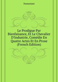 Le Prodigue Par Bienfaisance, Et Le Chevalier D'Industrie, Comedie En Quatre Actes Et En Prose... (French Edition)