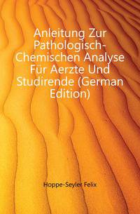 Anleitung Zur Pathologisch-Chemischen Analyse Fuer Aerzte Und Studirende (German Edition)