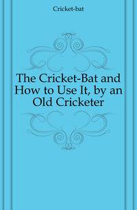 The Cricket-Bat and How to Use It, by an Old Cricketer