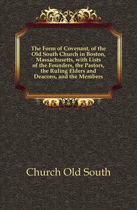 The Form of Covenant, of the Old South Church in Boston, Massachusetts, with Lists of the Founders, the Pastors, the Ruling Elders and Deacons, and the Members