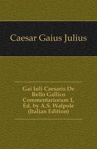 Gai Iuli Caesaris De Bello Gallico Commentariorum 1, Ed. by A.S. Walpole (Italian Edition)