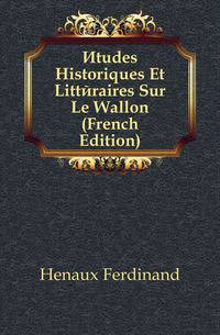 Etudes Historiques Et Litteraires Sur Le Wallon (French Edition)