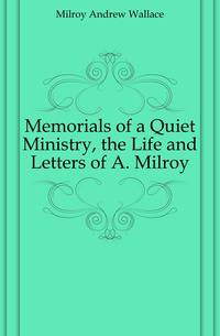 Memorials of a Quiet Ministry, the Life and Letters of A. Milroy
