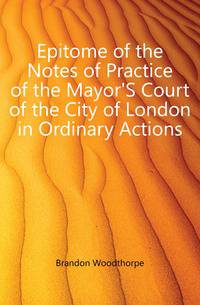 Epitome of the Notes of Practice of the Mayor'S Court of the City of London in Ordinary Actions