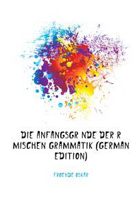 Die Anfangsgruende Der Roemischen Grammatik (German Edition)