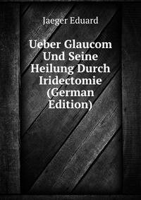 Ueber Glaucom Und Seine Heilung Durch Iridectomie (German Edition)