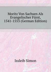 Moritz Von Sachsen Als Evangelischer Fuerst, 1541-1553 (German Edition)
