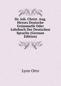 Dr. Joh. Christ. Aug. Heyses Deutsche Grammatik Oder Lehrbuch Der Deutschen Sprache (German Edition)