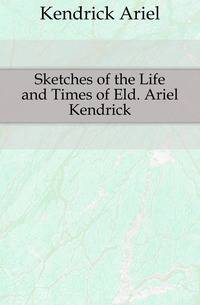 Sketches of the Life and Times of Eld. Ariel Kendrick