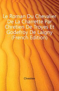 Le Roman Du Chevalier De La Charrette Par Chretien De Troyes Et Godefroy De Laigny (French Edition)