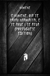 E Himene, Oia Te Parau Haamaitai, E Te Arue I Te Atua (Portuguese Edition)