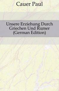 Unsere Erziehung Durch Griechen Und Roemer (German Edition)