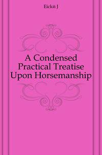 A Condensed Practical Treatise Upon Horsemanship