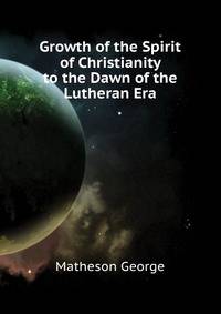 Growth of the Spirit of Christianity ... to the Dawn of the Lutheran Era