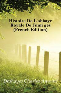Histoire De L'abbaye Royale De Jumieges (French Edition)