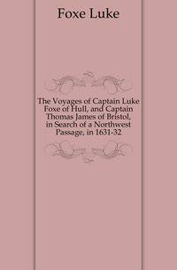 The Voyages of Captain Luke Foxe of Hull, and Captain Thomas James of Bristol, in Search of a Northwest Passage, in 1631-32