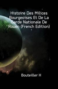 Histoire Des Milices Bourgeoises Et De La Garde Nationale De Rouen (French Edition)
