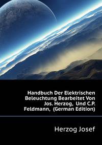 Handbuch Der Elektrischen Beleuchtung Bearbeitet Von Jos. Herzog, ... Und C.P. Feldmann, ... (German Edition)