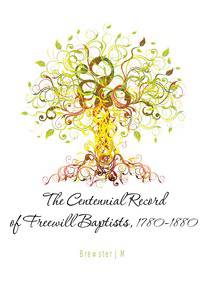 The Centennial Record of Freewill Baptists, 1780-1880