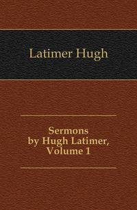 Sermons by Hugh Latimer, Volume 1