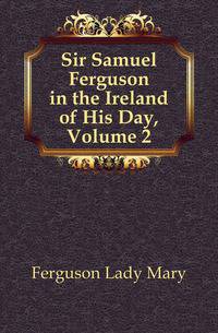 Sir Samuel Ferguson in the Ireland of His Day, Volume 2