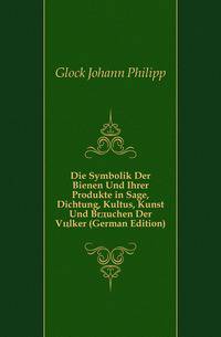 Die Symbolik Der Bienen Und Ihrer Produkte in Sage, Dichtung, Kultus, Kunst Und Braeuchen Der Voelker (German Edition)