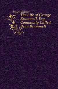 The Life of George Brummell, Esq., Commonly Called Beau Brummell