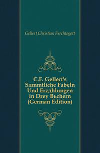 C.F. Gellert's Saemmtliche Fabeln Und Erzaehlungen in Drey Buechern (German Edition)