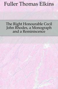 The Right Honourable Cecil John Rhodes, a Monograph and a Reminiscence