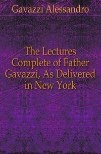 The Lectures Complete of Father Gavazzi, As Delivered in New York