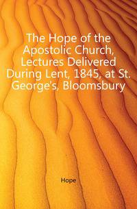 The Hope of the Apostolic Church, Lectures Delivered During Lent, 1845, at St. George's, Bloomsbury