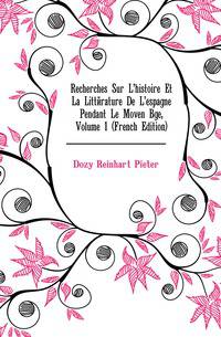 Recherches Sur L'histoire Et La Litterature De L'espagne Pendant Le Moven Age, Volume 1 (French Edition)