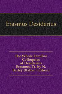 The Whole Familiar Colloquies of Desiderius Erasmus, Tr. by N. Bailey (Italian Edition)