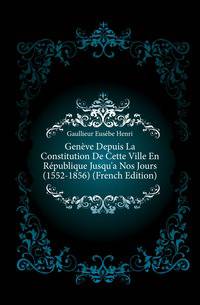Geneve Depuis La Constitution De Cette Ville En Republique Jusqu'a Nos Jours (1552-1856) (French Edition)