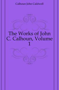 The Works of John C. Calhoun, Volume 1