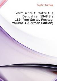 Vermischte Aufsaetze Aus Den Jahren 1848 Bis 1894 Von Gustav Freytag, Volume 1 (German Edition)