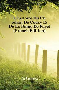 L'histoire Du Chatelain De Coucy Et De La Dame De Fayel (French Edition)