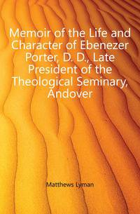 Memoir of the Life and Character of Ebenezer Porter, D. D., Late President of the Theological Seminary, Andover