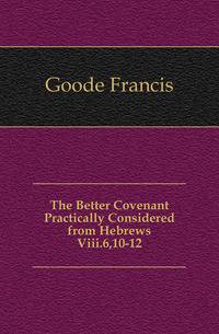 The Better Covenant Practically Considered from Hebrews Viii.6,10-12