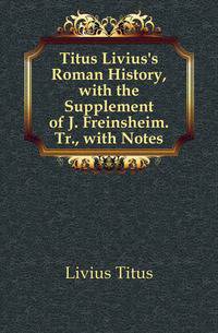 Titus Livius's Roman History, with the Supplement of J. Freinsheim. Tr., with Notes