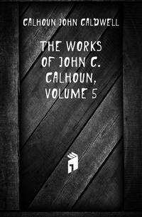 The Works of John C. Calhoun, Volume 5